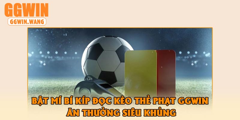 Bật mí bí kíp đọc kèo thẻ phạt GGWin ăn thưởng siêu khủng