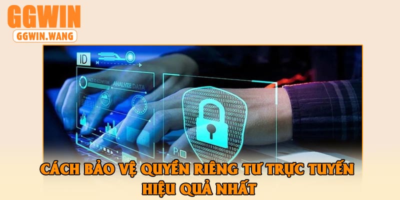 Cách bảo vệ quyền riêng tư trực tuyến hiệu quả nhất