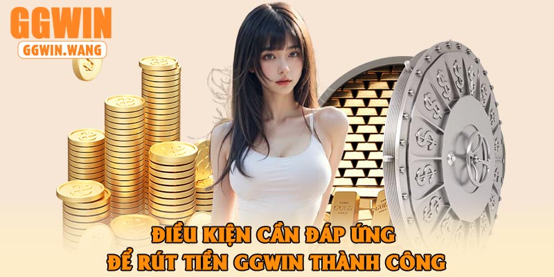 Điều Kiện Cần Đáp Ứng Để Rút Tiền GGWin Thành Công