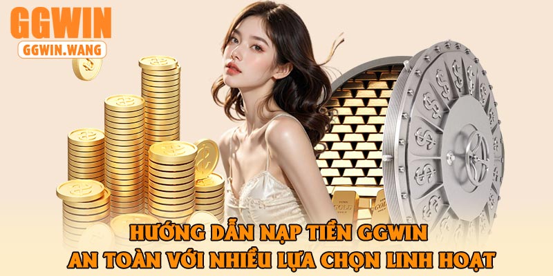 Hướng Dẫn Nạp Tiền GGWin An Toàn Với Nhiều Lựa Chọn Linh Hoạt