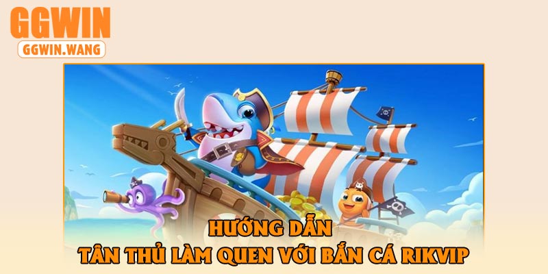 Hướng Dẫn Tân Thủ Làm Quen Với Bắn Cá Rikvip