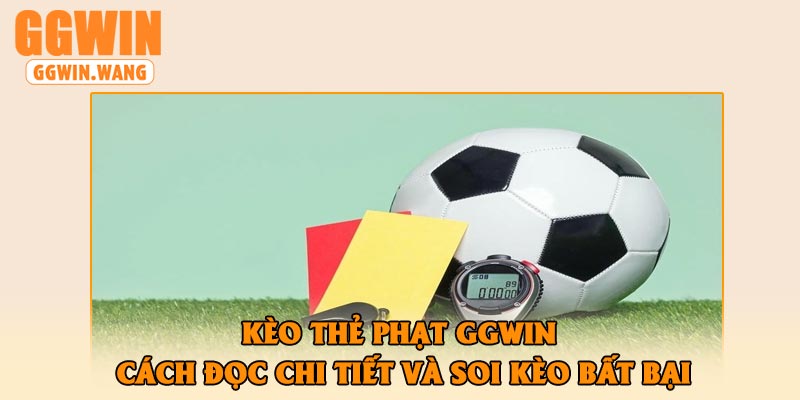 Kèo Thẻ Phạt GGWin – Cách Đọc Chi Tiết Và Soi Kèo Bất Bại