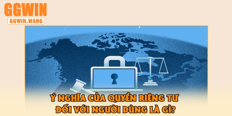 Ý nghĩa của quyền riêng tư đối với người dùng là gì?